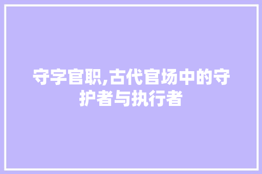 守字官职,古代官场中的守护者与执行者