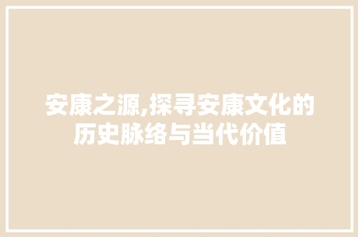 安康之源,探寻安康文化的历史脉络与当代价值