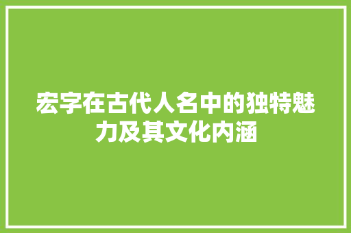 宏字在古代人名中的独特魅力及其文化内涵 诗词鉴赏