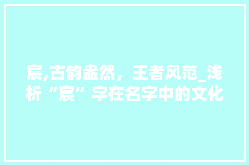 宸,古韵盎然，王者风范_浅析“宸”字在名字中的文化内涵与审美价值