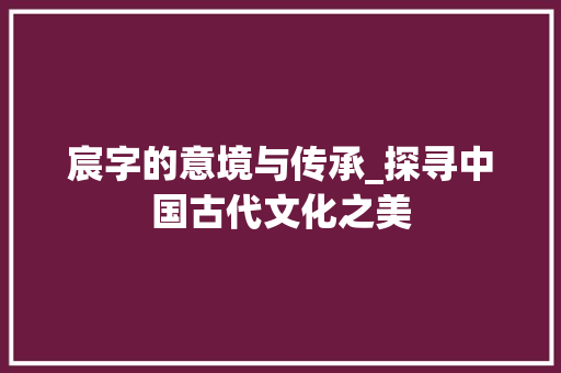 宸字的意境与传承_探寻中国古代文化之美