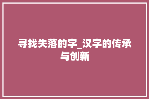 寻找失落的字_汉字的传承与创新