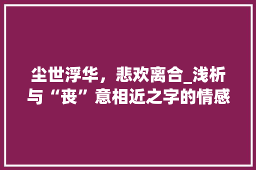尘世浮华，悲欢离合_浅析与“丧”意相近之字的情感内涵