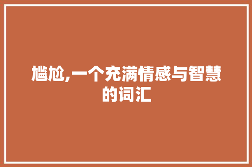 尴尬,一个充满情感与智慧的词汇