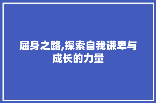 屈身之路,探索自我谦卑与成长的力量