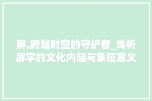 屏,跨越时空的守护者_浅析屏字的文化内涵与象征意义