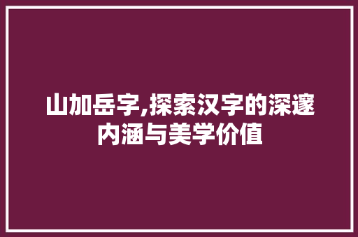 山加岳字,探索汉字的深邃内涵与美学价值
