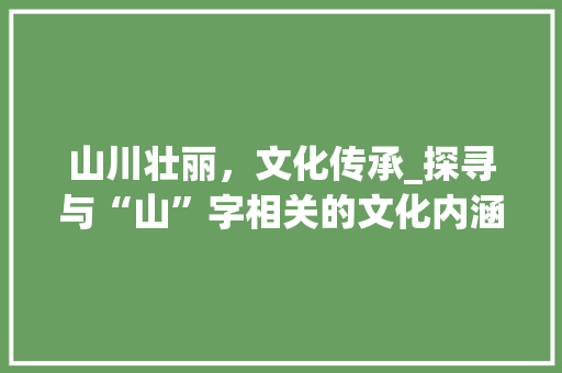 山川壮丽，文化传承_探寻与“山”字相关的文化内涵