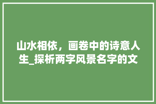 山水相依，画卷中的诗意人生_探析两字风景名字的文化内涵与审美价值