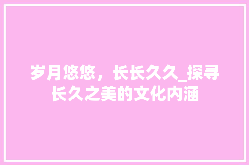 岁月悠悠，长长久久_探寻长久之美的文化内涵