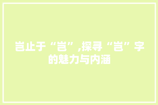 岂止于“岂”,探寻“岂”字的魅力与内涵