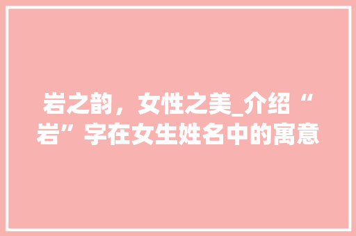 岩之韵，女性之美_介绍“岩”字在女生姓名中的寓意与魅力 诗词鉴赏