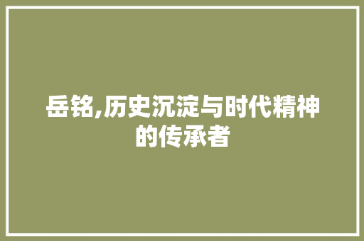 岳铭,历史沉淀与时代精神的传承者