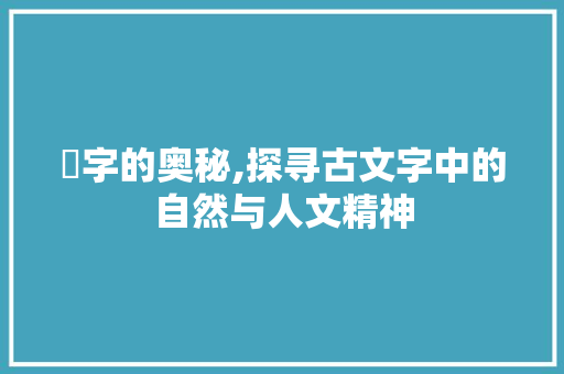 峖字的奥秘,探寻古文字中的自然与人文精神
