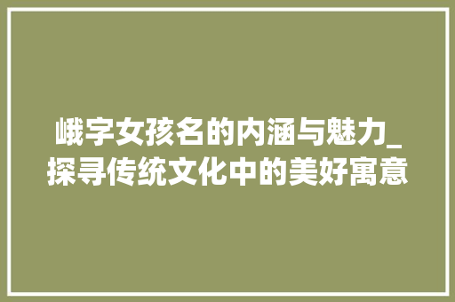 峨字女孩名的内涵与魅力_探寻传统文化中的美好寓意 会议纪要