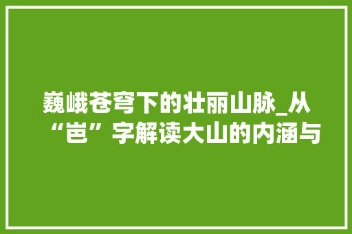 巍峨苍穹下的壮丽山脉_从“岜”字解读大山的内涵与魅力