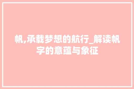 帆,承载梦想的航行_解读帆字的意蕴与象征