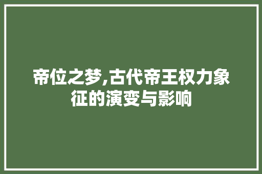 帝位之梦,古代帝王权力象征的演变与影响