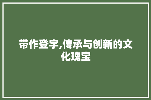 带作登字,传承与创新的文化瑰宝