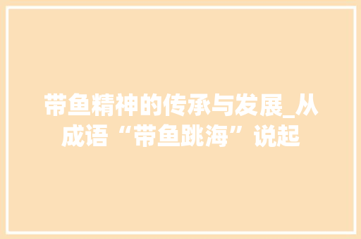 带鱼精神的传承与发展_从成语“带鱼跳海”说起 社交媒体