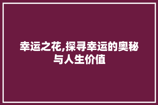 幸运之花,探寻幸运的奥秘与人生价值