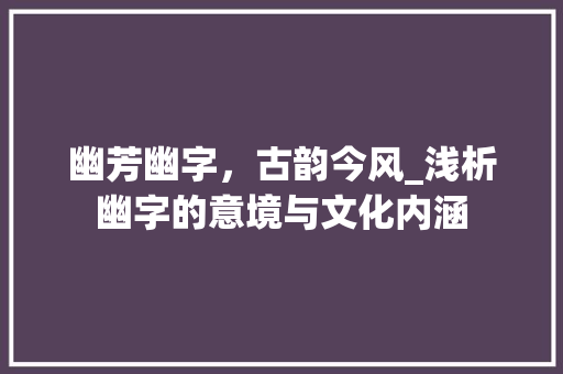 幽芳幽字，古韵今风_浅析幽字的意境与文化内涵