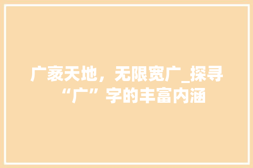 广袤天地，无限宽广_探寻“广”字的丰富内涵