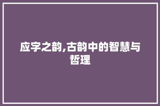 应字之韵,古韵中的智慧与哲理