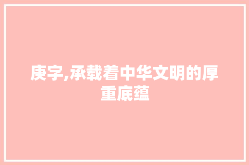 庚字,承载着中华文明的厚重底蕴