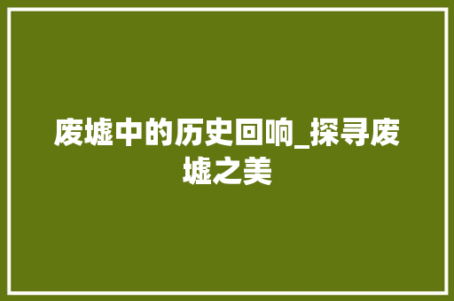 废墟中的历史回响_探寻废墟之美