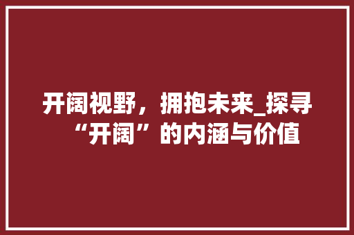 开阔视野，拥抱未来_探寻“开阔”的内涵与价值