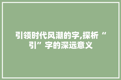引领时代风潮的字,探析“引”字的深远意义