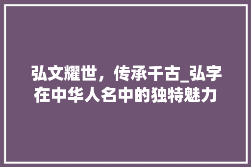 弘文耀世，传承千古_弘字在中华人名中的独特魅力