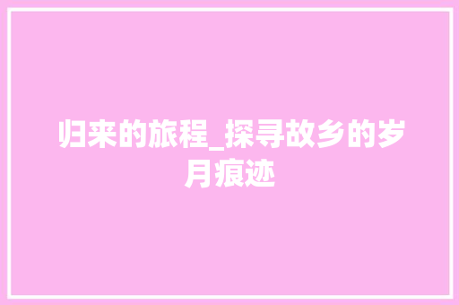 归来的旅程_探寻故乡的岁月痕迹