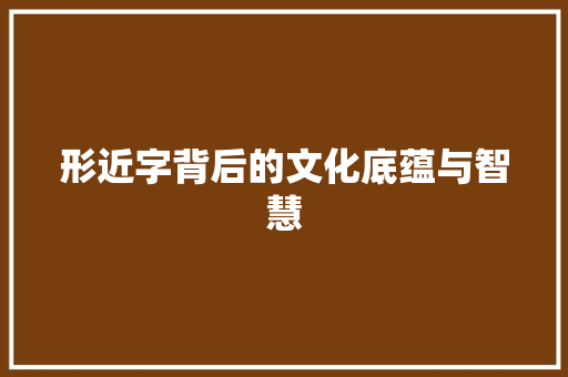 形近字背后的文化底蕴与智慧