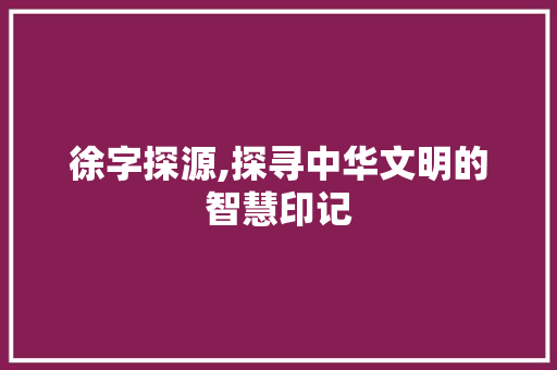 徐字探源,探寻中华文明的智慧印记
