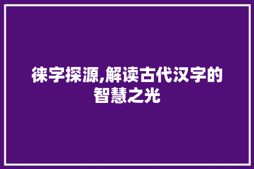 徕字探源,解读古代汉字的智慧之光