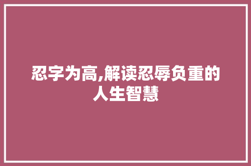 忍字为高,解读忍辱负重的人生智慧