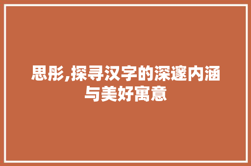 思彤,探寻汉字的深邃内涵与美好寓意