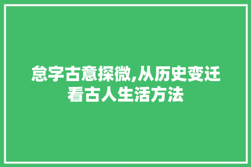 怠字古意探微,从历史变迁看古人生活方法 社交媒体