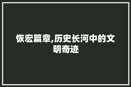 恢宏篇章,历史长河中的文明奇迹