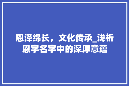 恩泽绵长，文化传承_浅析恩字名字中的深厚意蕴
