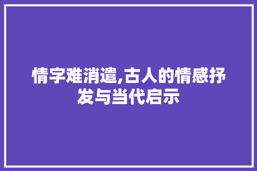 情字难消遣,古人的情感抒发与当代启示