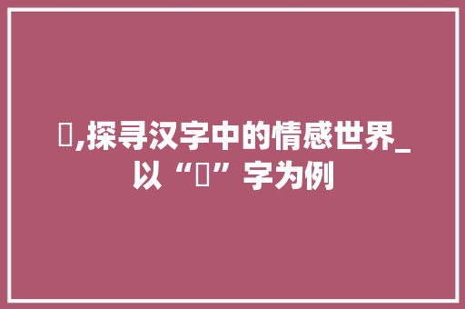 惞,探寻汉字中的情感世界_以“惞”字为例