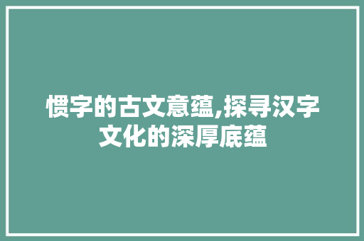 惯字的古文意蕴,探寻汉字文化的深厚底蕴