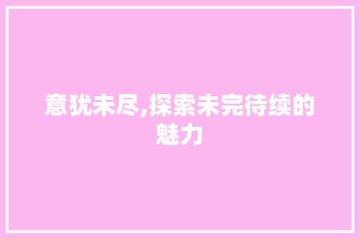 意犹未尽,探索未完待续的魅力