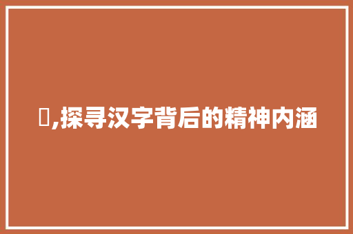 慠,探寻汉字背后的精神内涵