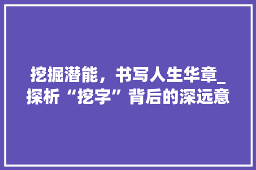 挖掘潜能，书写人生华章_探析“挖字”背后的深远意义