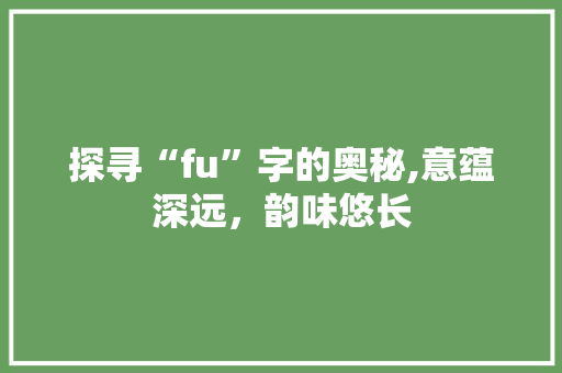 探寻“fu”字的奥秘,意蕴深远，韵味悠长