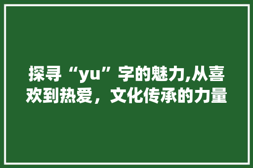 探寻“yu”字的魅力,从喜欢到热爱，文化传承的力量